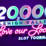 $20,000 LOVE OUR LOCALS LEHIGH VALLEY SLOT TOURNAMENT